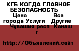 КГБ-КОГДА ГЛАВНОЕ БЕЗОПАСНОСТЬ-1 › Цена ­ 110 000 - Все города Услуги » Другие   . Чувашия респ.,Канаш г.